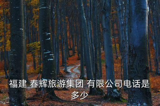 福建 春輝旅游集團(tuán) 有限公司電話是多少