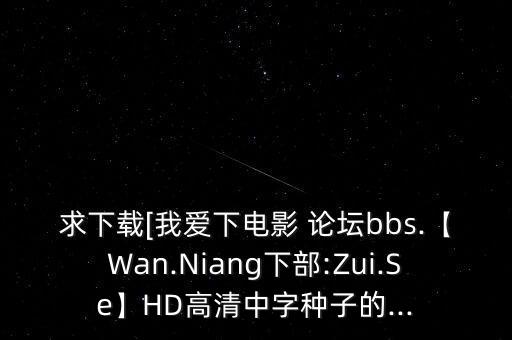 求下載[我愛(ài)下電影 論壇bbs.【W(wǎng)an.Niang下部:Zui.Se】HD高清中字種子的...