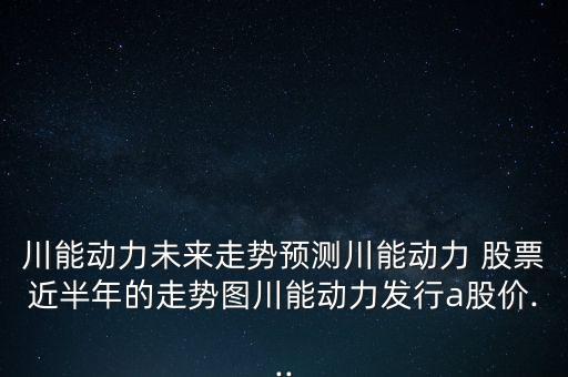 川能動力未來走勢預測川能動力 股票近半年的走勢圖川能動力發(fā)行a股價...