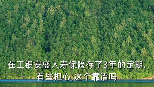 在工銀安盛人壽保險存了3年的定期,有些擔(dān)心,這個靠譜嗎