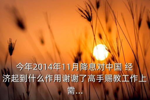 今年2014年11月降息對中國 經(jīng)濟起到什么作用謝謝了高手賜教工作上需...