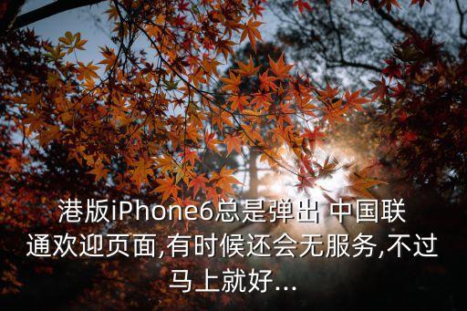 港版iPhone6總是彈出 中國(guó)聯(lián)通歡迎頁(yè)面,有時(shí)候還會(huì)無(wú)服務(wù),不過馬上就好...