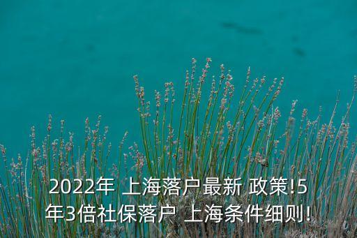 2022年 上海落戶最新 政策!5年3倍社保落戶 上海條件細則!