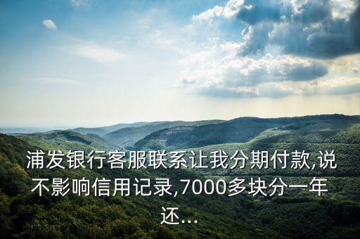  浦發(fā)銀行客服聯系讓我分期付款,說不影響信用記錄,7000多塊分一年還...