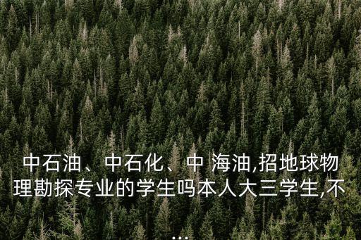 中石油、中石化、中 海油,招地球物理勘探專業(yè)的學生嗎本人大三學生,不...