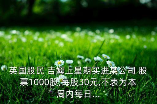 英國(guó)股民 吉姆上星期買進(jìn)某公司 股票1000股,每股30元,下表為本周內(nèi)每日...