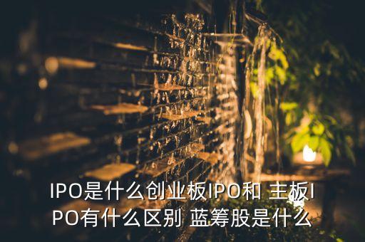 IPO是什么創(chuàng)業(yè)板IPO和 主板IPO有什么區(qū)別 藍(lán)籌股是什么