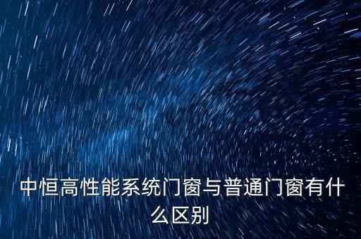  中恒高性能系統(tǒng)門窗與普通門窗有什么區(qū)別