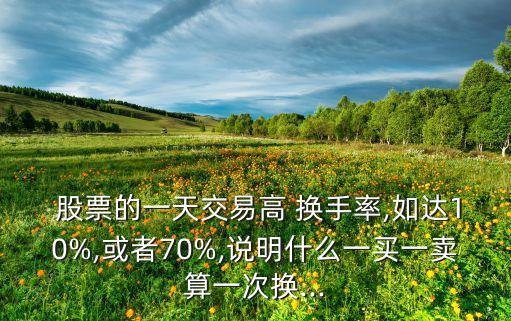  股票的一天交易高 換手率,如達(dá)10%,或者70%,說(shuō)明什么一買一賣算一次換...