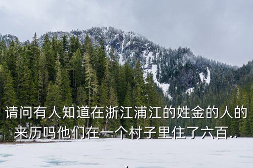 請(qǐng)問有人知道在浙江浦江的姓金的人的來歷嗎他們?cè)谝粋€(gè)村子里住了六百...