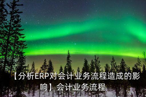 【分析ERP對會計業(yè)務(wù)流程造成的影響】會計業(yè)務(wù)流程