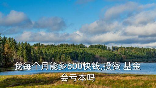 我每個(gè)月能多600快錢,投資 基金會(huì)虧本嗎