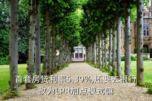 首套房貸利率5.39%,還要去銀行改為LPR加點模式嘛