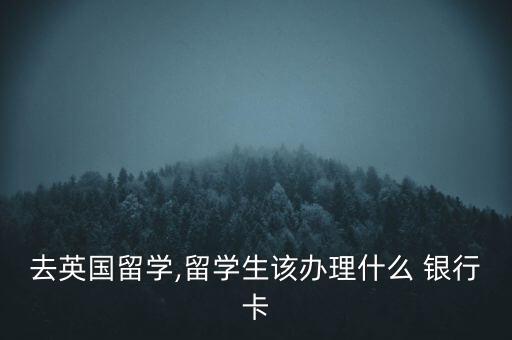 去英國留學(xué),留學(xué)生該辦理什么 銀行卡