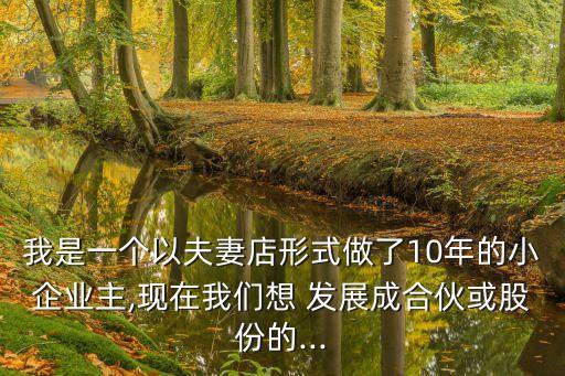 我是一個以夫妻店形式做了10年的小企業(yè)主,現(xiàn)在我們想 發(fā)展成合伙或股份的...