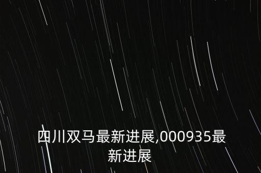  四川雙馬最新進展,000935最新進展