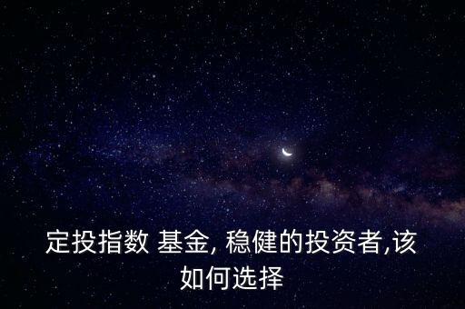 定投指數 基金, 穩(wěn)健的投資者,該如何選擇