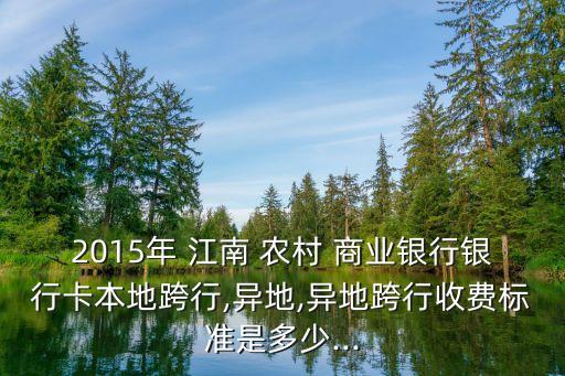 2015年 江南 農(nóng)村 商業(yè)銀行銀行卡本地跨行,異地,異地跨行收費標準是多少...