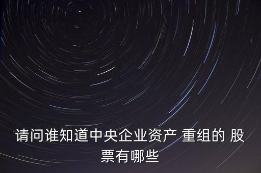 請問誰知道中央企業(yè)資產 重組的 股票有哪些