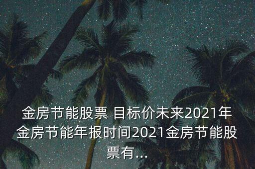 金房節(jié)能股票 目標價未來2021年金房節(jié)能年報時間2021金房節(jié)能股票有...