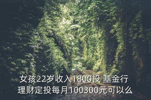 女孩22歲收入1800投 基金行 理財定投每月100300元可以么