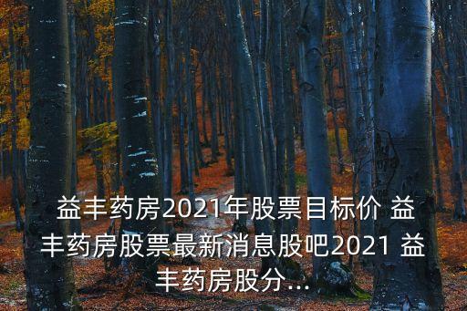  益豐藥房2021年股票目標價 益豐藥房股票最新消息股吧2021 益豐藥房股分...