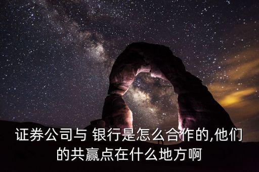 證券公司與 銀行是怎么合作的,他們的共贏點在什么地方啊