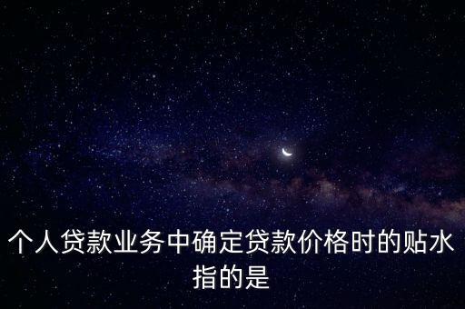 個人貸款業(yè)務中確定貸款價格時的貼水指的是