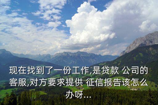 現(xiàn)在找到了一份工作,是貸款 公司的客服,對方要求提供 征信報告該怎么辦呀...