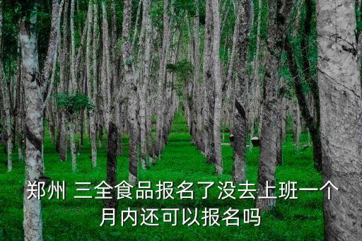  鄭州 三全食品報(bào)名了沒去上班一個(gè)月內(nèi)還可以報(bào)名嗎