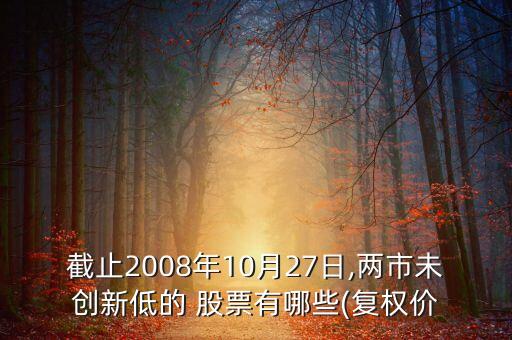 截止2008年10月27日,兩市未創(chuàng)新低的 股票有哪些(復權價