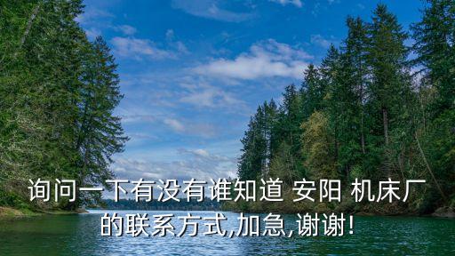 詢問一下有沒有誰知道 安陽 機床廠的聯(lián)系方式,加急,謝謝!