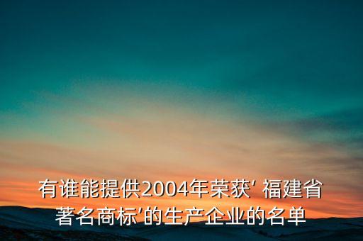 有誰(shuí)能提供2004年榮獲‘ 福建省著名商標(biāo)’的生產(chǎn)企業(yè)的名單