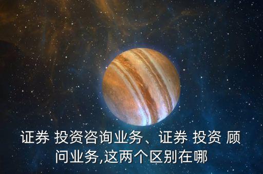 證券 投資咨詢業(yè)務、證券 投資 顧問業(yè)務,這兩個區(qū)別在哪