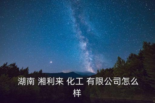  湖南 湘利來 化工 有限公司怎么樣