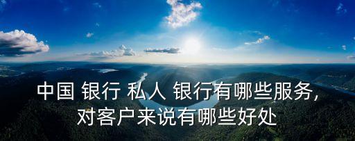 中國(guó) 銀行 私人 銀行有哪些服務(wù),對(duì)客戶來說有哪些好處