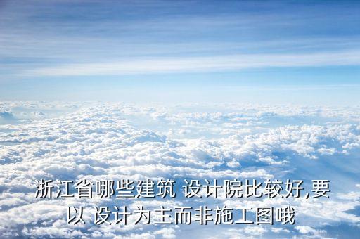  浙江省哪些建筑 設計院比較好,要以 設計為主而非施工圖哦