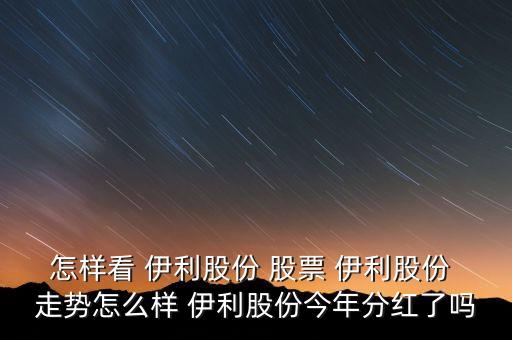 怎樣看 伊利股份 股票 伊利股份 走勢怎么樣 伊利股份今年分紅了嗎