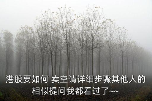 港股要如何 賣空請詳細(xì)步驟其他人的相似提問我都看過了~~