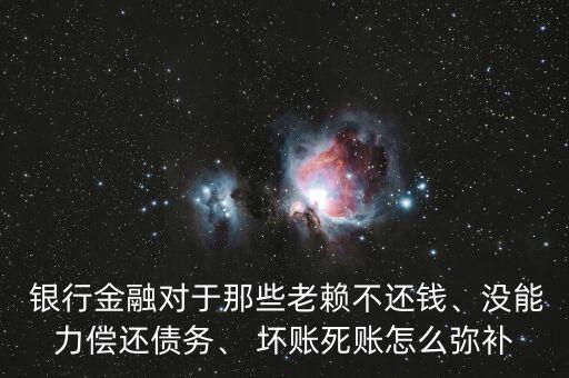  銀行金融對(duì)于那些老賴不還錢、沒能力償還債務(wù)、 壞賬死賬怎么彌補(bǔ)