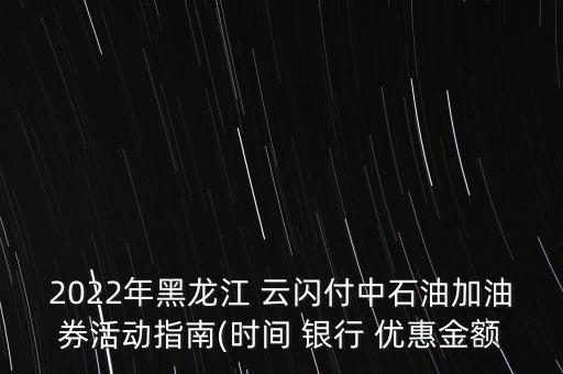 2022年黑龍江 云閃付中石油加油券活動(dòng)指南(時(shí)間 銀行 優(yōu)惠金額