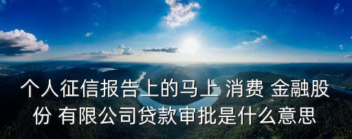 個(gè)人征信報(bào)告上的馬上 消費(fèi) 金融股份 有限公司貸款審批是什么意思