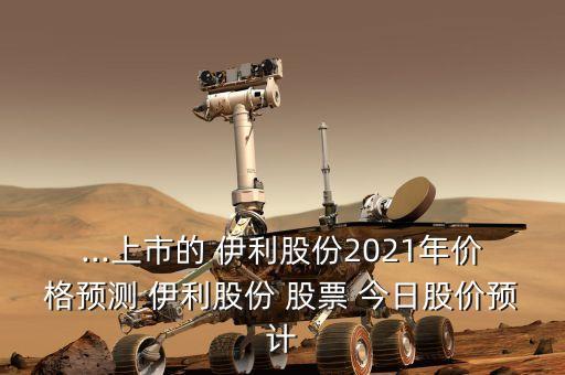 ...上市的 伊利股份2021年價格預測 伊利股份 股票 今日股價預計