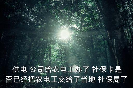  供電 公司給農(nóng)電工辦了 社?？ㄊ欠褚呀?jīng)把農(nóng)電工交給了當(dāng)?shù)?社保局了