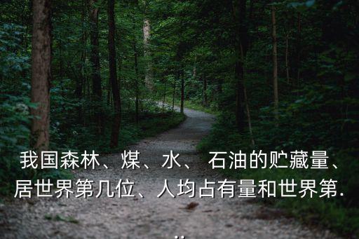 我國森林、煤、水、 石油的貯藏量、居世界第幾位、人均占有量和世界第...