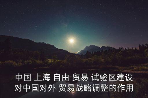 中國 上海 自由 貿(mào)易 試驗區(qū)建設對中國對外 貿(mào)易戰(zhàn)略調(diào)整的作用