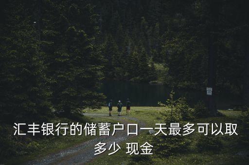  匯豐銀行的儲(chǔ)蓄戶口一天最多可以取多少 現(xiàn)金