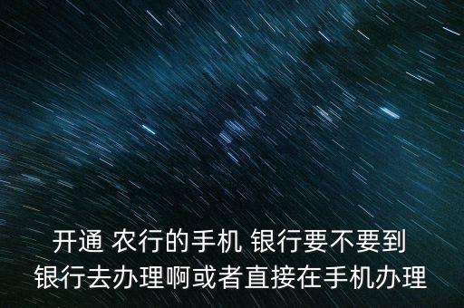  開通 農(nóng)行的手機(jī) 銀行要不要到 銀行去辦理啊或者直接在手機(jī)辦理