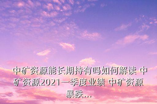  中礦資源能長(zhǎng)期持有嗎如何解讀 中礦資源2021一季度業(yè)績(jī) 中礦資源暴跌...