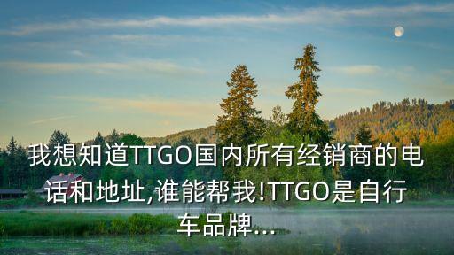 我想知道TTGO國內(nèi)所有經(jīng)銷商的電話和地址,誰能幫我!TTGO是自行車品牌...